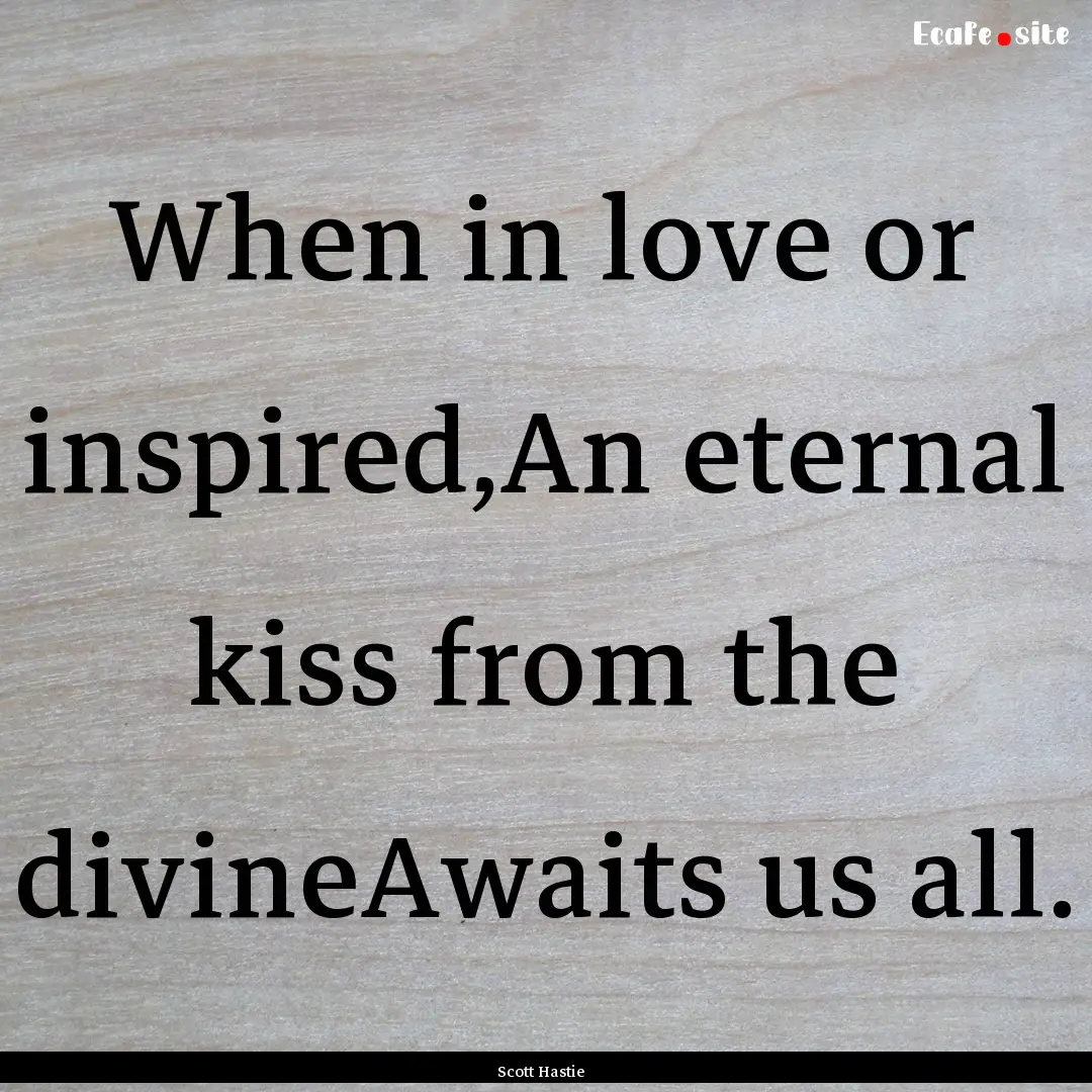 When in love or inspired,An eternal kiss.... : Quote by Scott Hastie