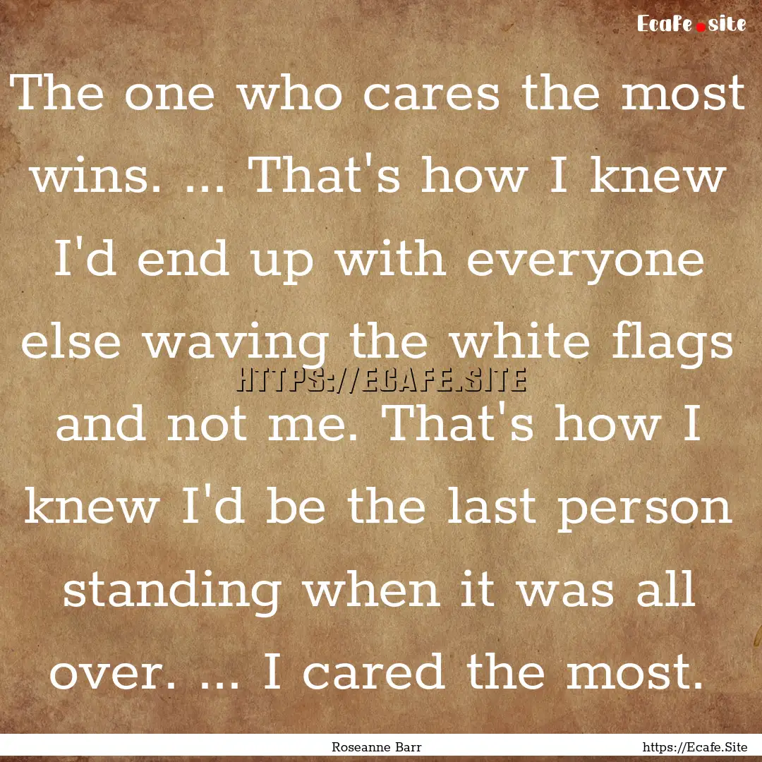 The one who cares the most wins. ... That's.... : Quote by Roseanne Barr