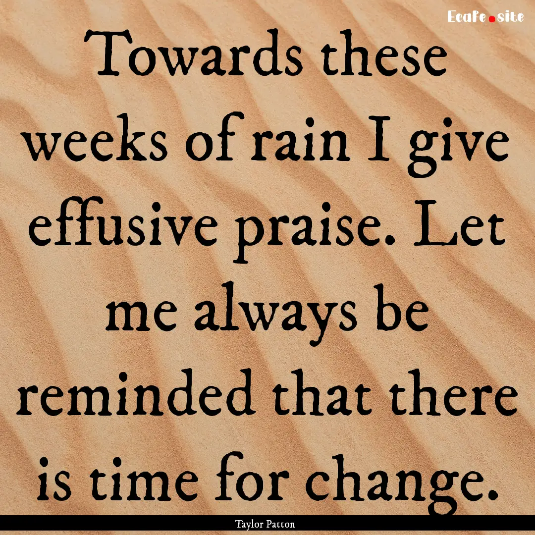 Towards these weeks of rain I give effusive.... : Quote by Taylor Patton