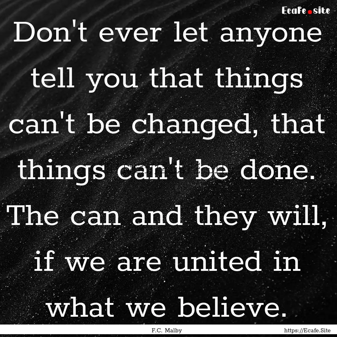 Don't ever let anyone tell you that things.... : Quote by F.C. Malby