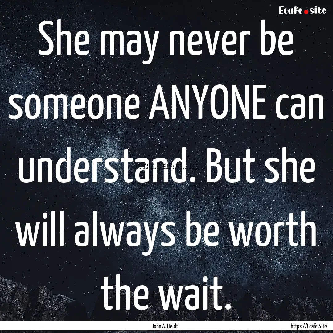 She may never be someone ANYONE can understand..... : Quote by John A. Heldt