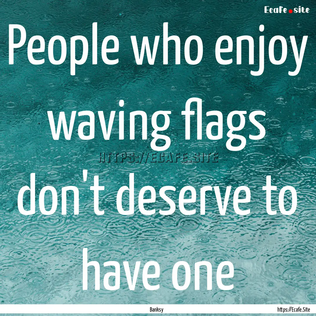 People who enjoy waving flags don't deserve.... : Quote by Banksy