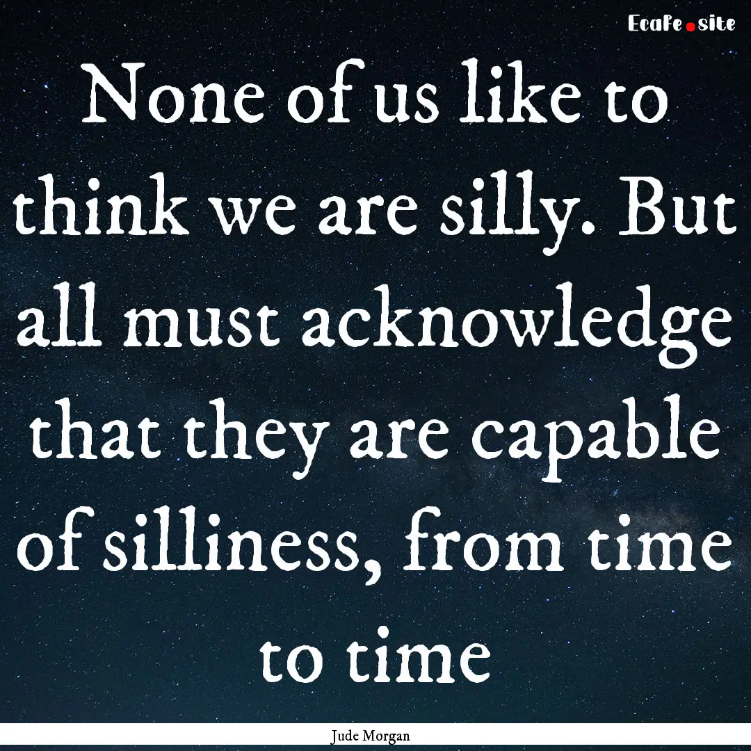 None of us like to think we are silly. But.... : Quote by Jude Morgan