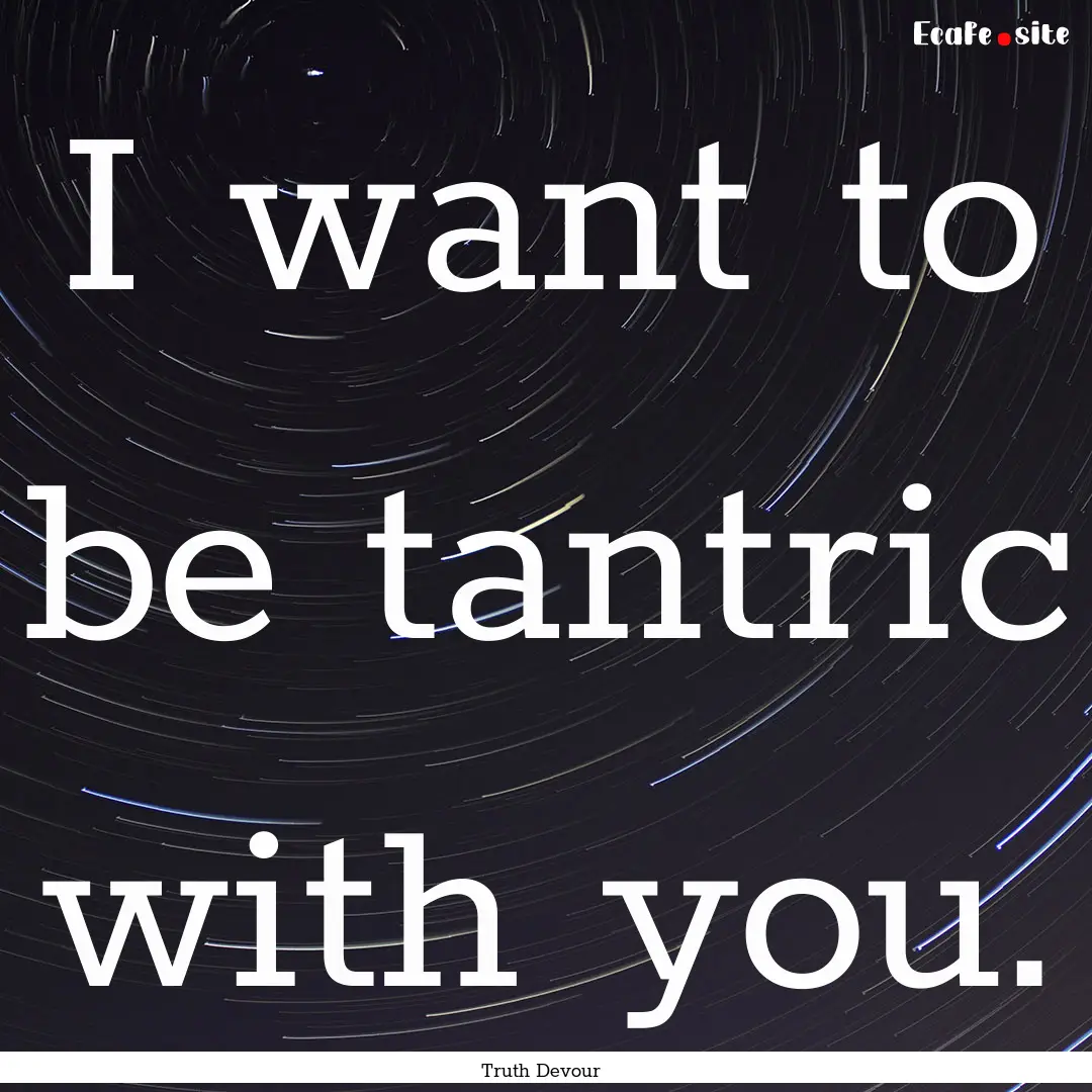 I want to be tantric with you. : Quote by Truth Devour