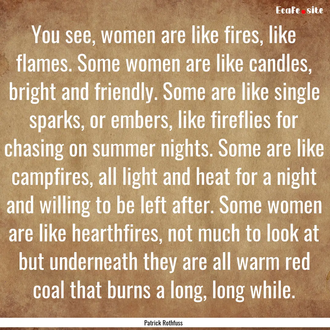 You see, women are like fires, like flames..... : Quote by Patrick Rothfuss