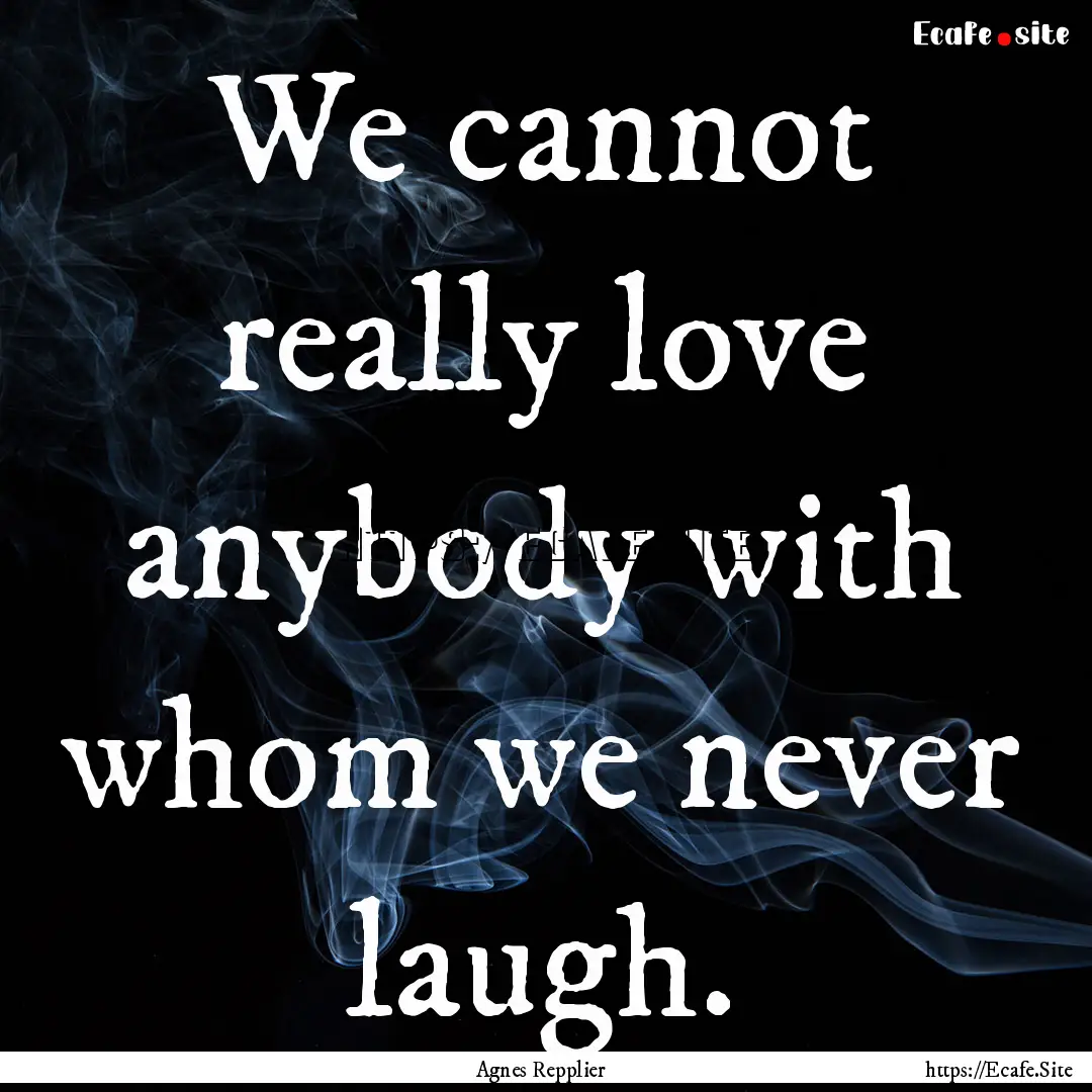 We cannot really love anybody with whom we.... : Quote by Agnes Repplier