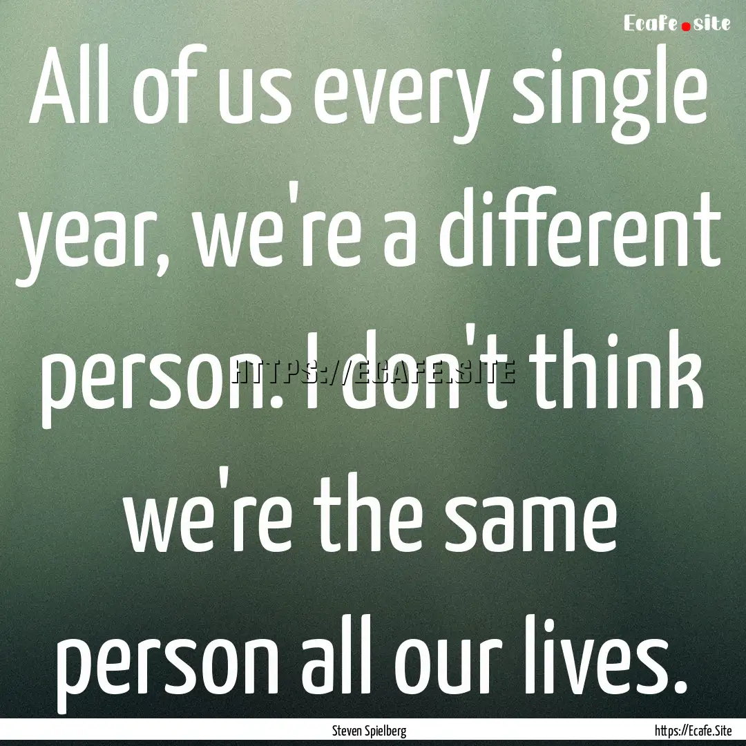 All of us every single year, we're a different.... : Quote by Steven Spielberg