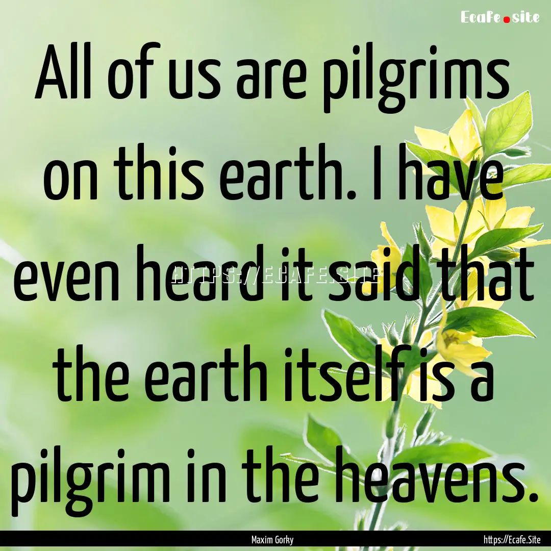 All of us are pilgrims on this earth. I have.... : Quote by Maxim Gorky