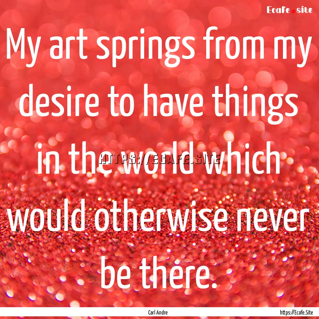 My art springs from my desire to have things.... : Quote by Carl Andre