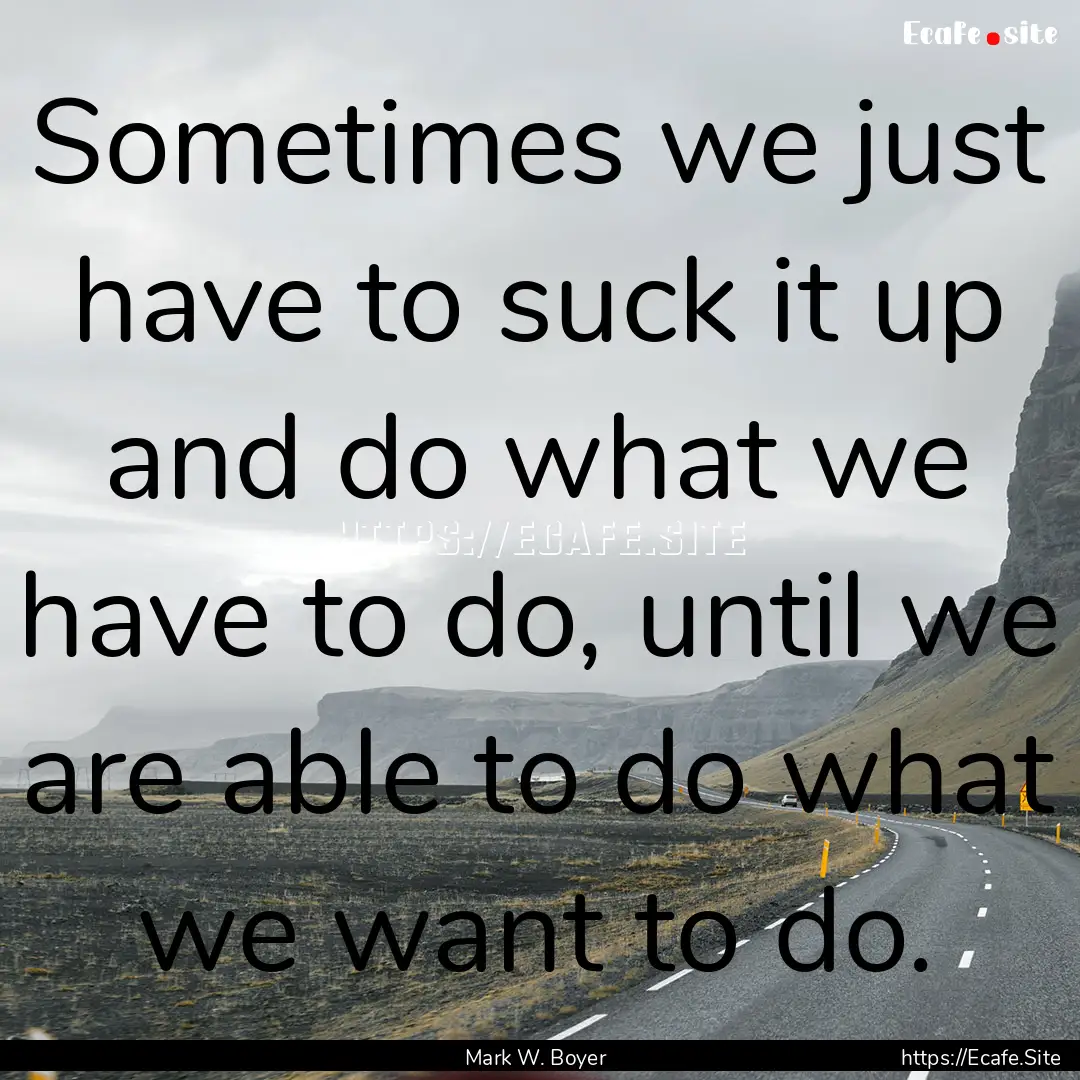 Sometimes we just have to suck it up and.... : Quote by Mark W. Boyer