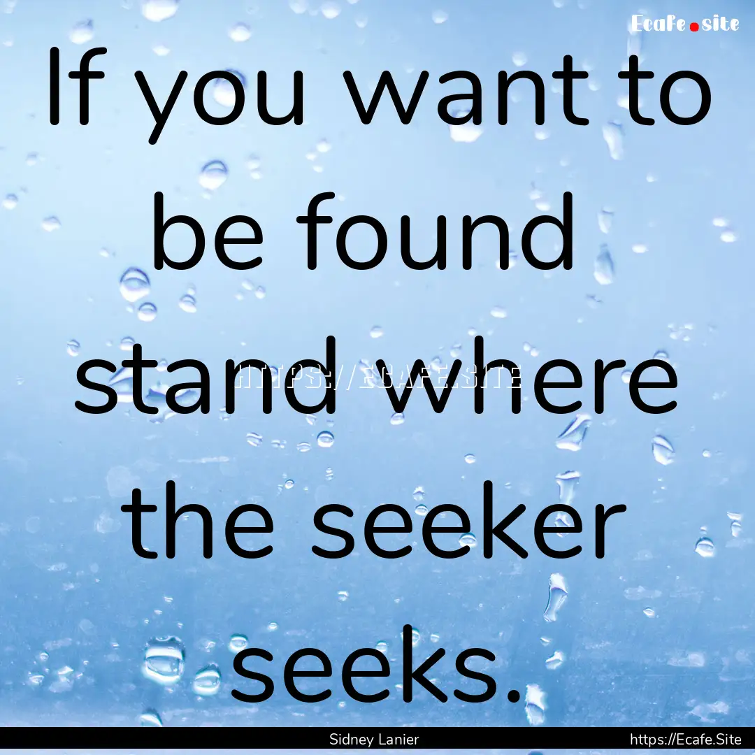 If you want to be found stand where the.... : Quote by Sidney Lanier