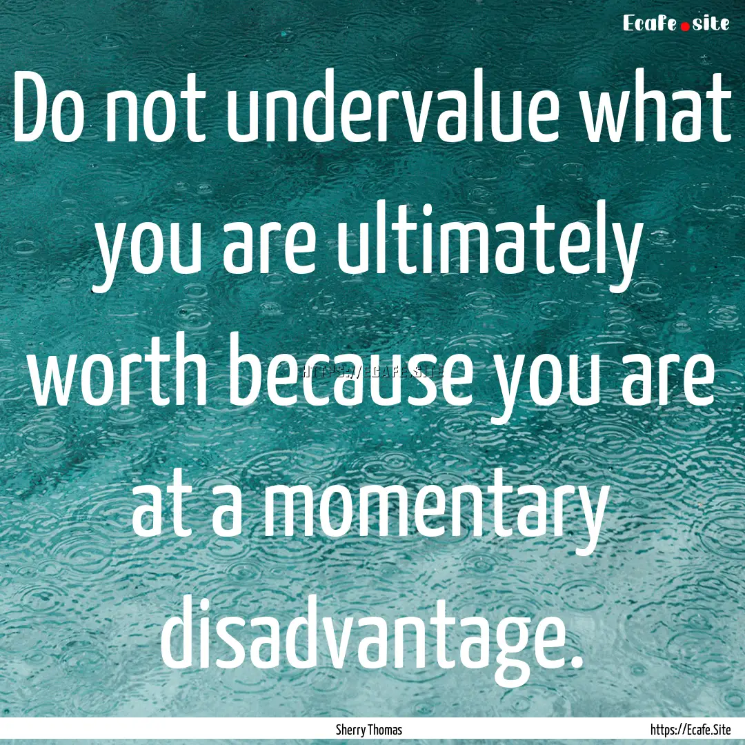 Do not undervalue what you are ultimately.... : Quote by Sherry Thomas