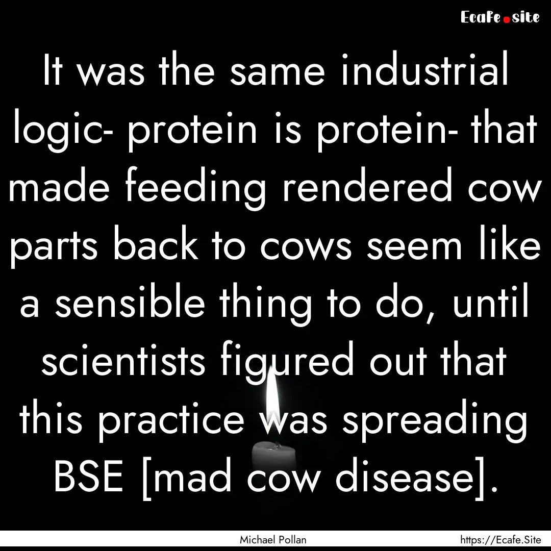 It was the same industrial logic- protein.... : Quote by Michael Pollan