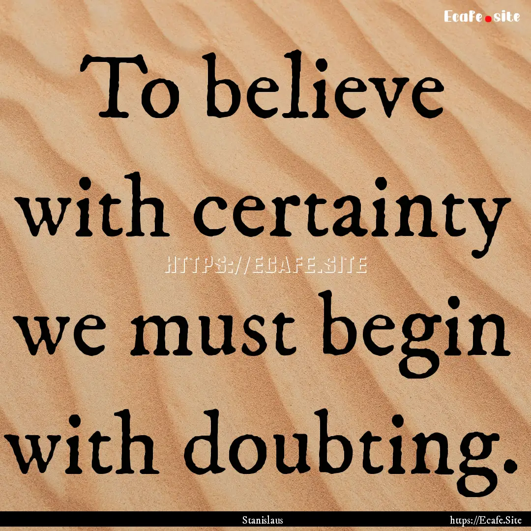 To believe with certainty we must begin with.... : Quote by Stanislaus