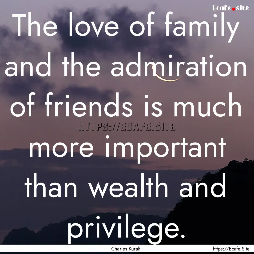 The love of family and the admiration of.... : Quote by Charles Kuralt