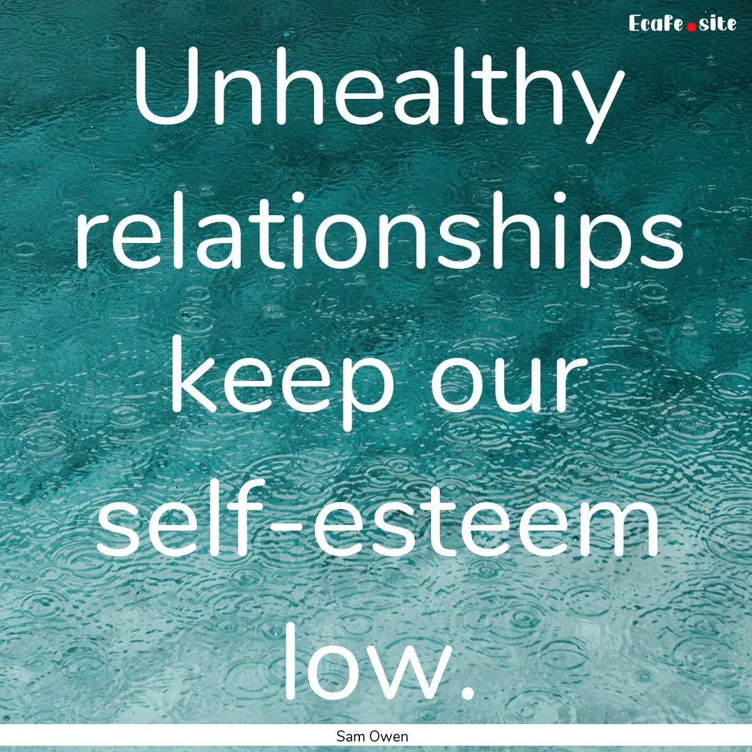 Unhealthy relationships keep our self-esteem.... : Quote by Sam Owen