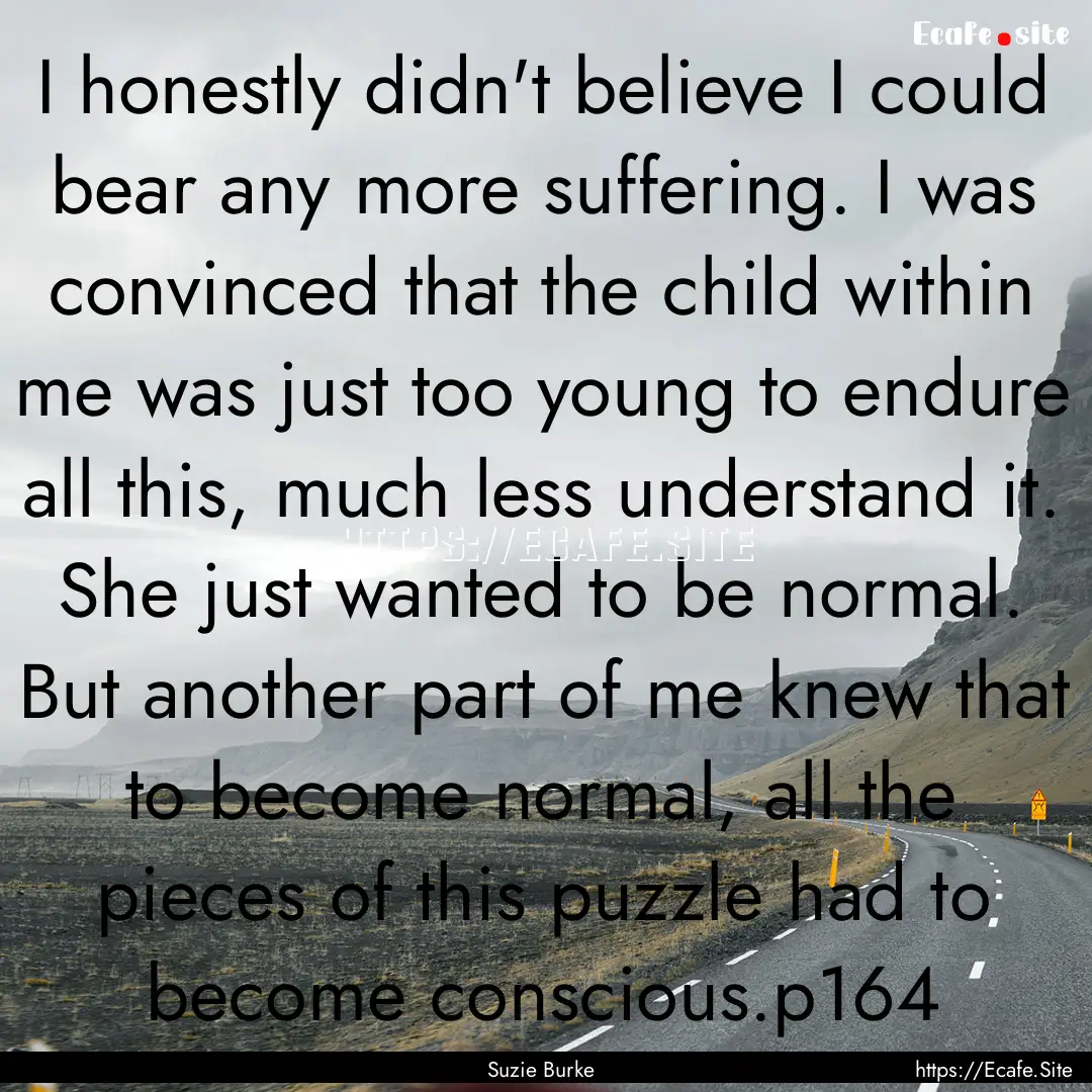 I honestly didn't believe I could bear any.... : Quote by Suzie Burke