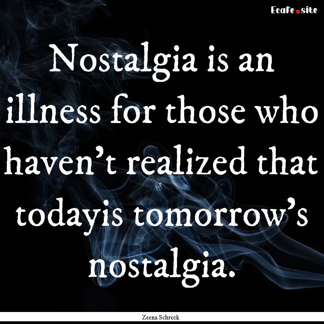 Nostalgia is an illness for those who haven't.... : Quote by Zeena Schreck