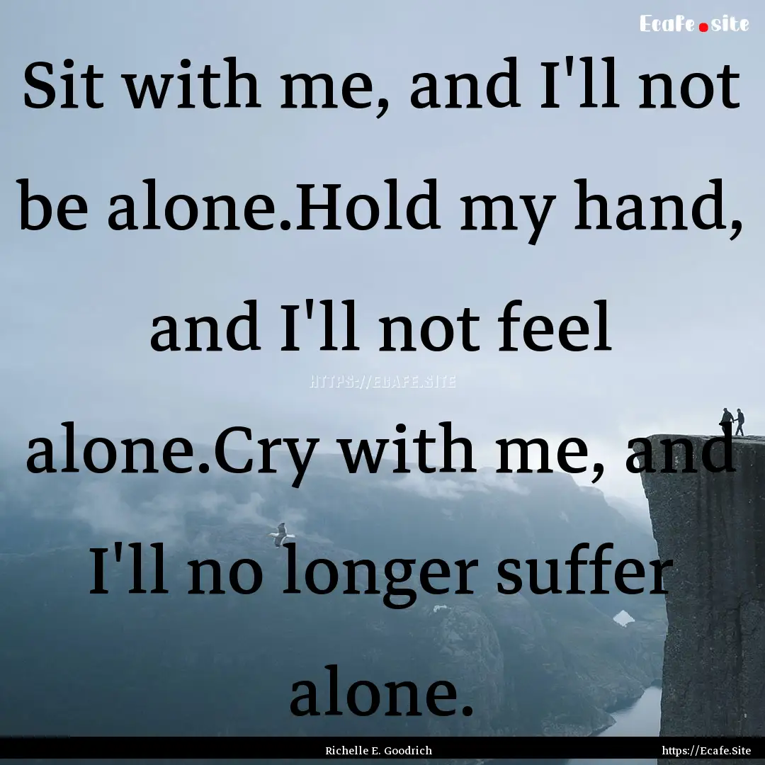 Sit with me, and I'll not be alone.Hold my.... : Quote by Richelle E. Goodrich