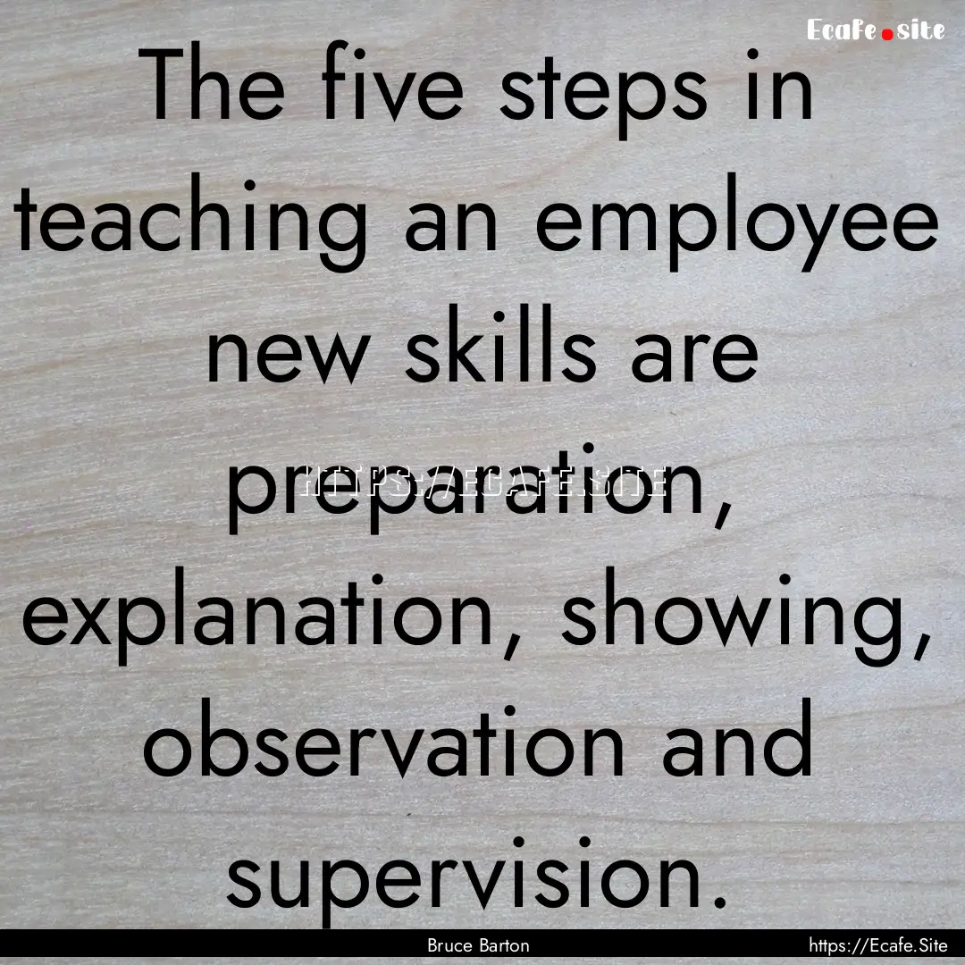 The five steps in teaching an employee new.... : Quote by Bruce Barton