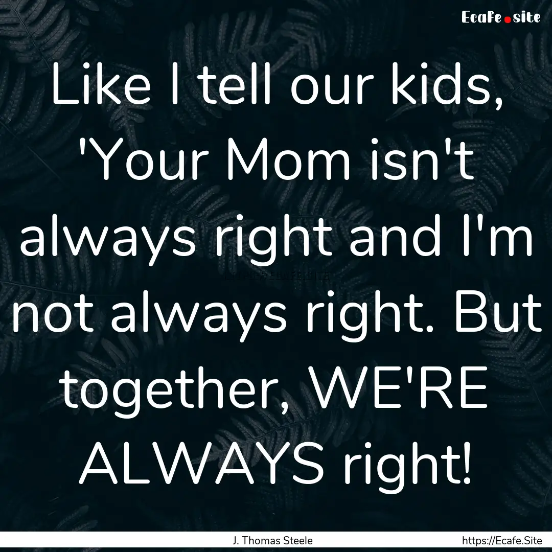 Like I tell our kids, 'Your Mom isn't always.... : Quote by J. Thomas Steele