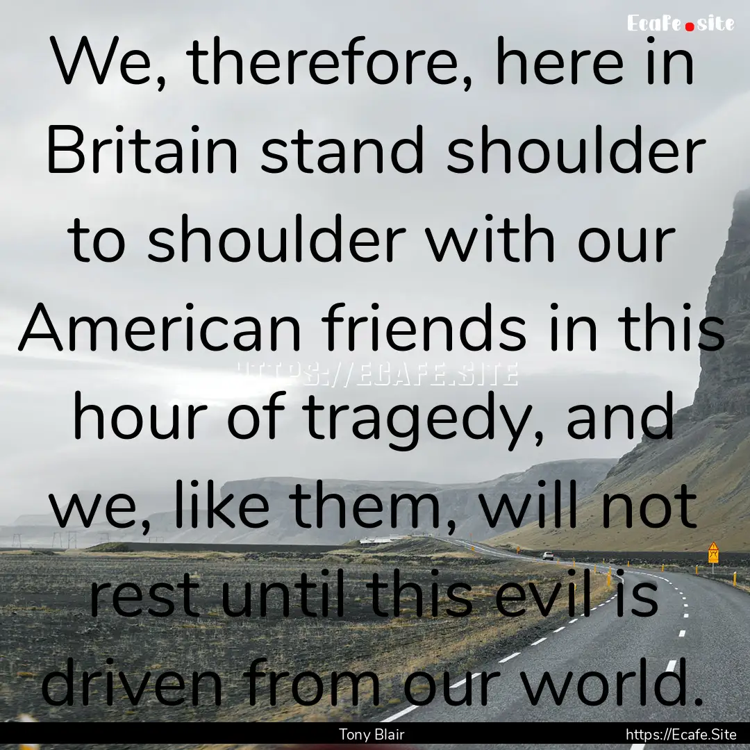 We, therefore, here in Britain stand shoulder.... : Quote by Tony Blair