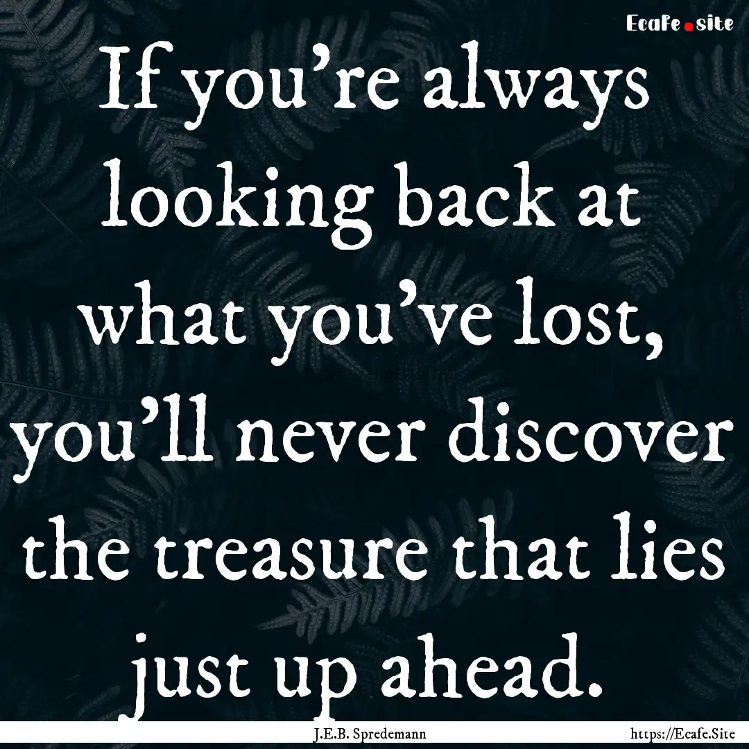 If you’re always looking back at what you’ve.... : Quote by J.E.B. Spredemann