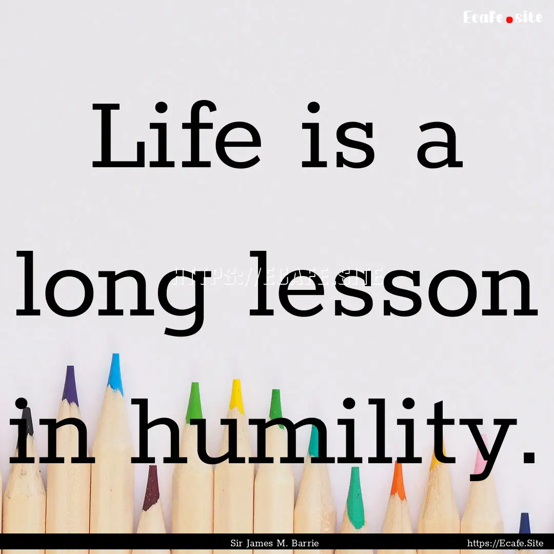 Life is a long lesson in humility. : Quote by Sir James M. Barrie