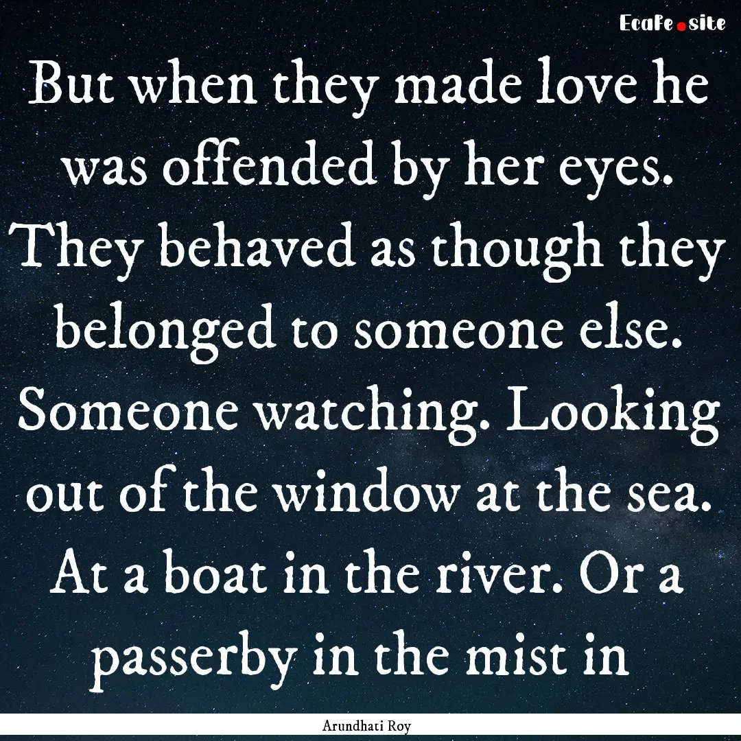 But when they made love he was offended by.... : Quote by Arundhati Roy