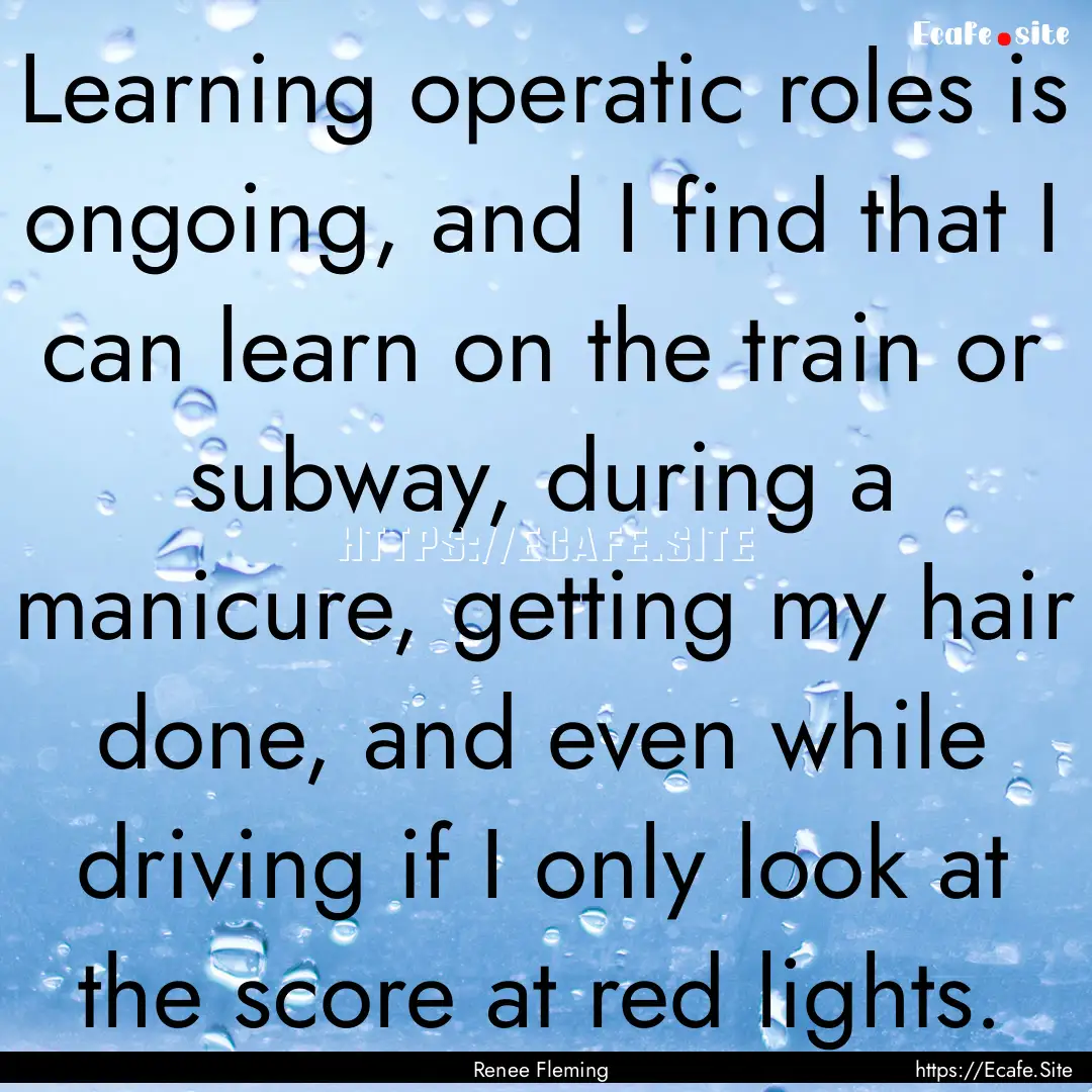 Learning operatic roles is ongoing, and I.... : Quote by Renee Fleming