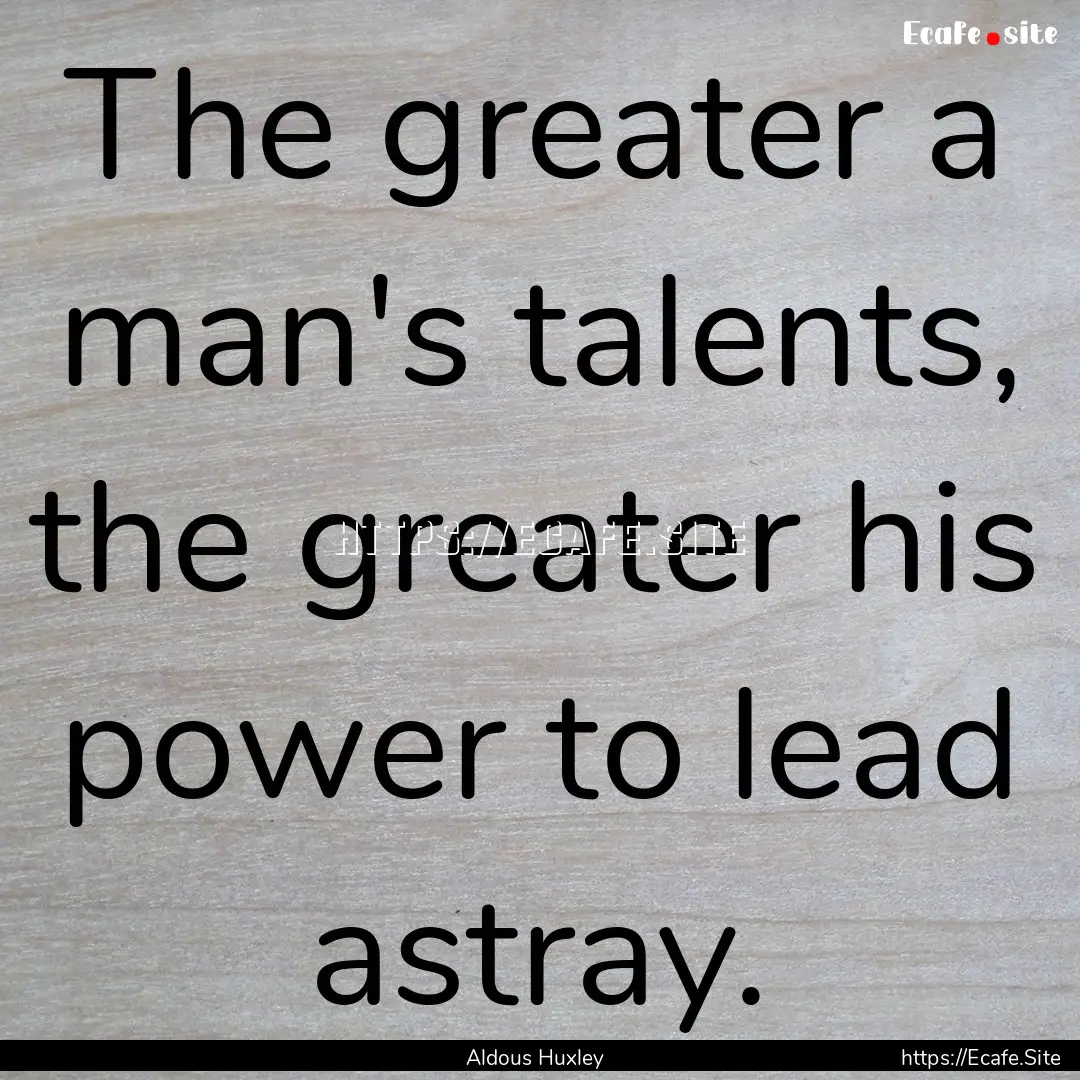 The greater a man's talents, the greater.... : Quote by Aldous Huxley