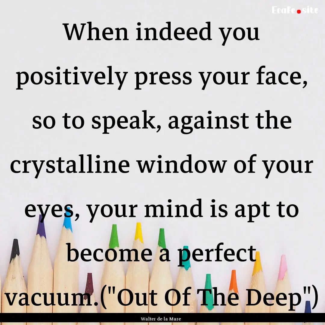 When indeed you positively press your face,.... : Quote by Walter de la Mare