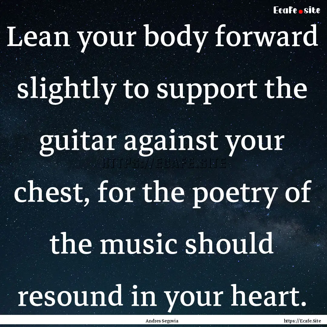 Lean your body forward slightly to support.... : Quote by Andres Segovia