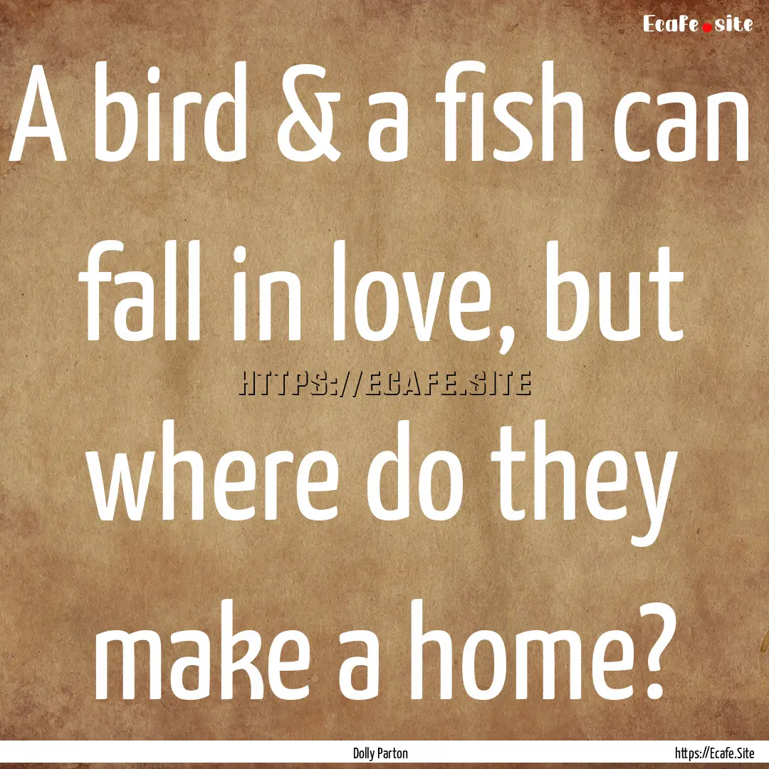 A bird & a fish can fall in love, but where.... : Quote by Dolly Parton