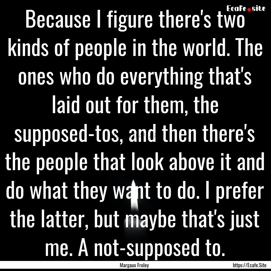 Because I figure there's two kinds of people.... : Quote by Margaux Froley