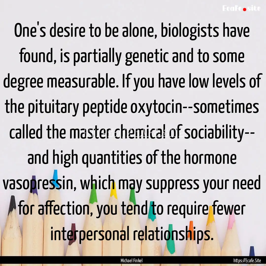 One's desire to be alone, biologists have.... : Quote by Michael Finkel