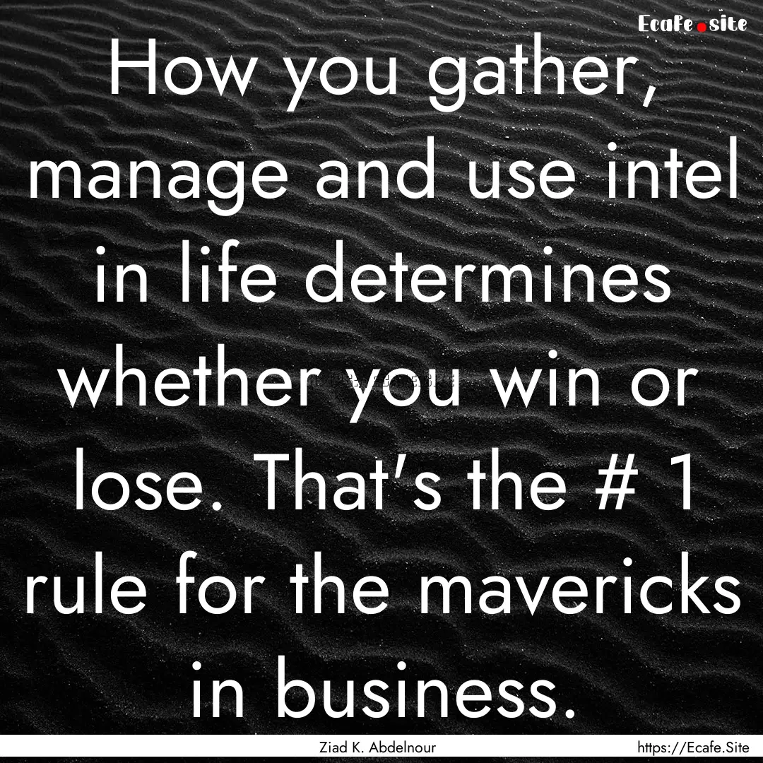 How you gather, manage and use intel in life.... : Quote by Ziad K. Abdelnour