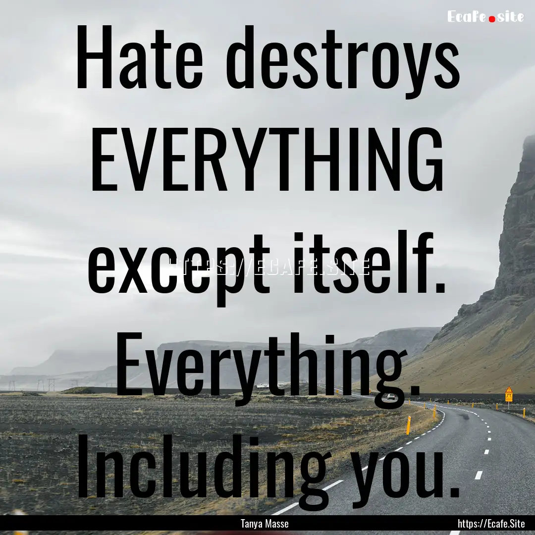 Hate destroys EVERYTHING except itself. Everything..... : Quote by Tanya Masse