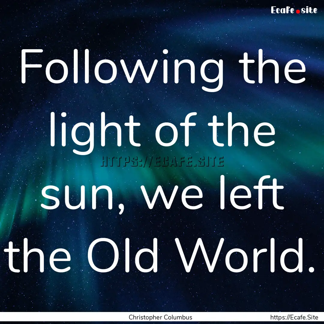 Following the light of the sun, we left the.... : Quote by Christopher Columbus