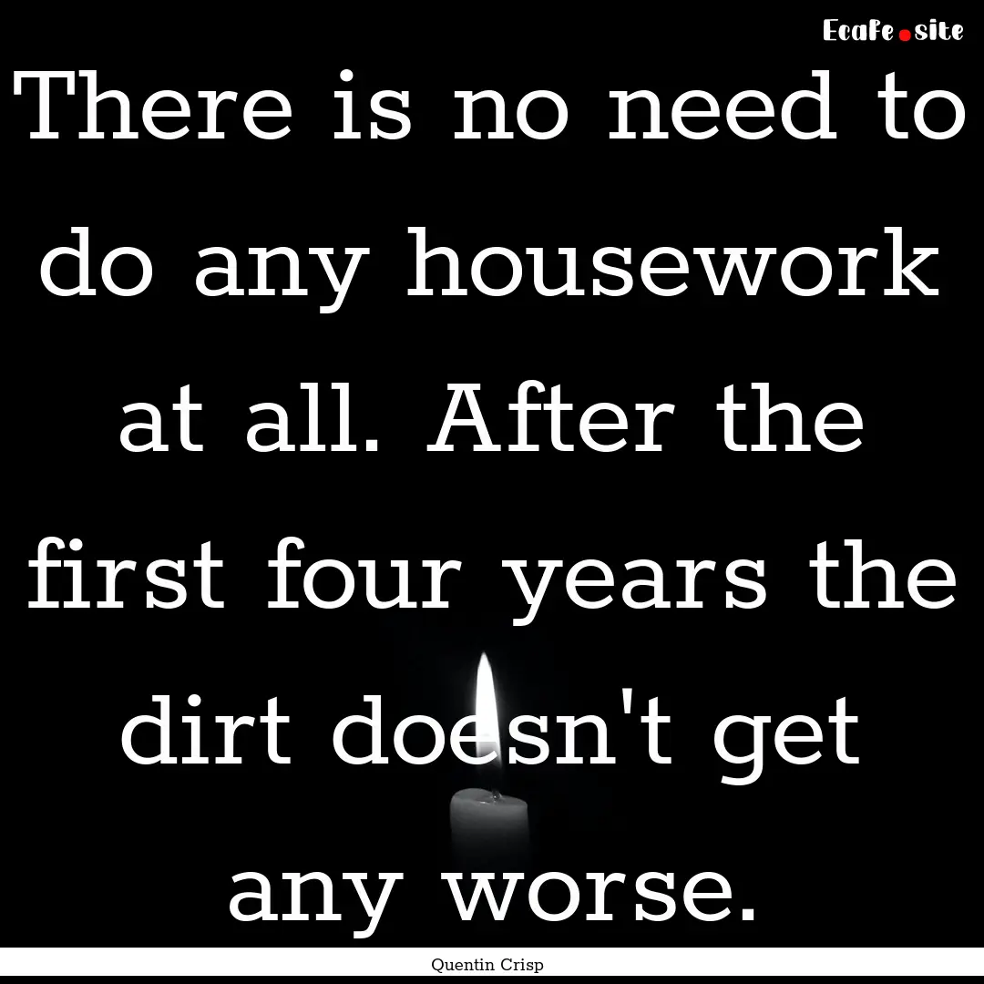 There is no need to do any housework at all..... : Quote by Quentin Crisp