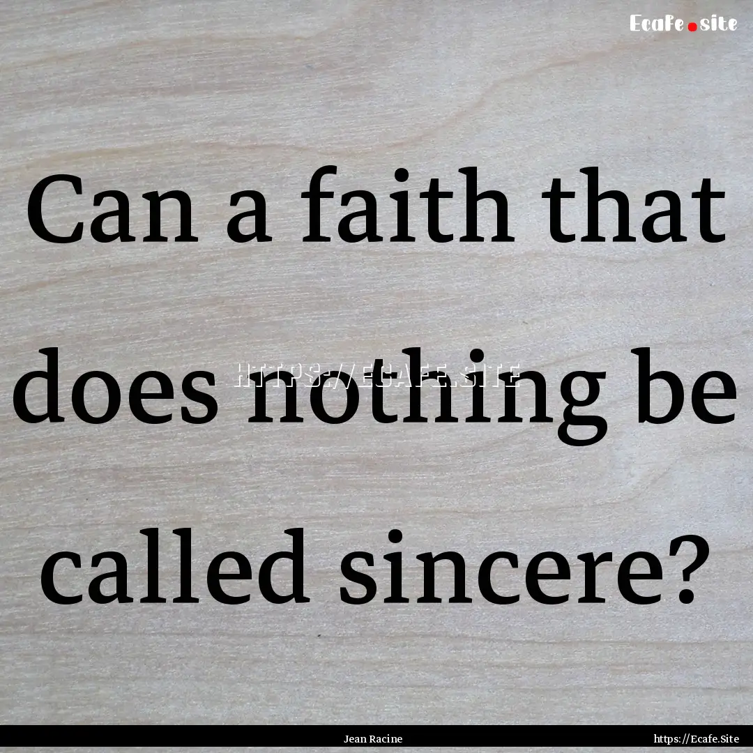 Can a faith that does nothing be called sincere?.... : Quote by Jean Racine