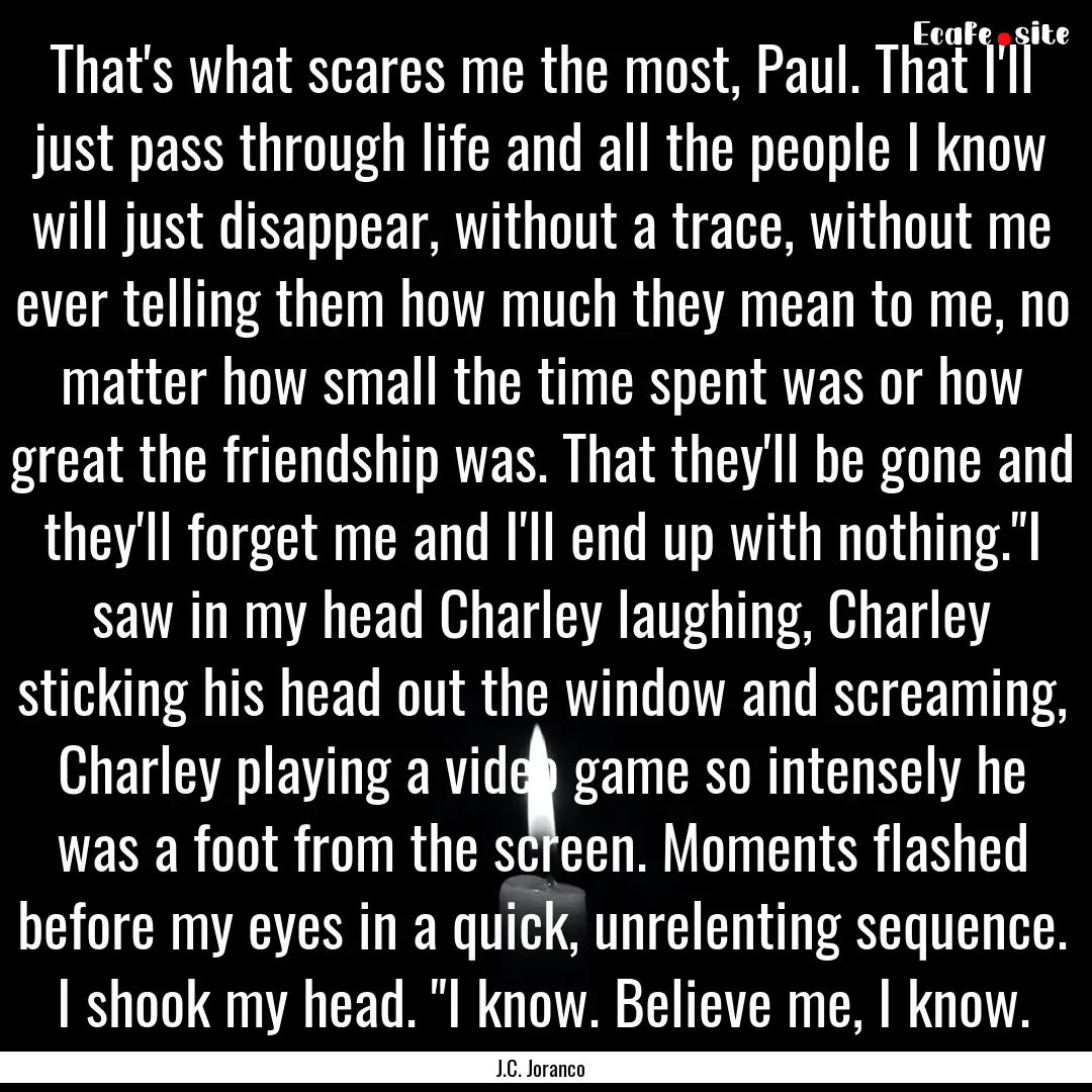 That's what scares me the most, Paul. That.... : Quote by J.C. Joranco