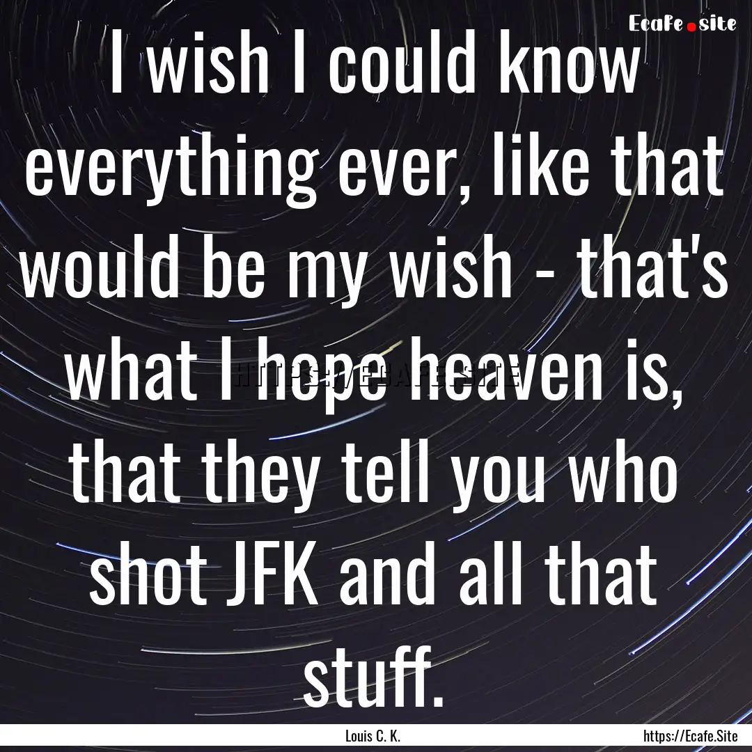 I wish I could know everything ever, like.... : Quote by Louis C. K.