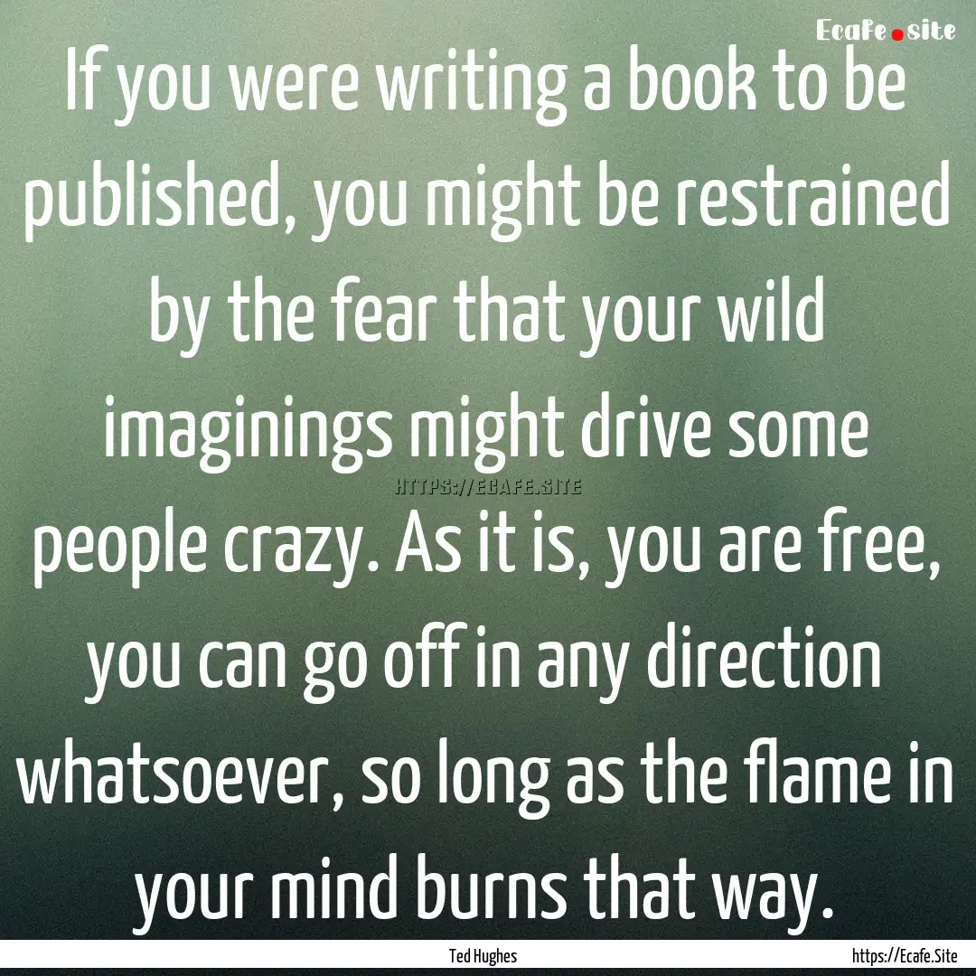 If you were writing a book to be published,.... : Quote by Ted Hughes