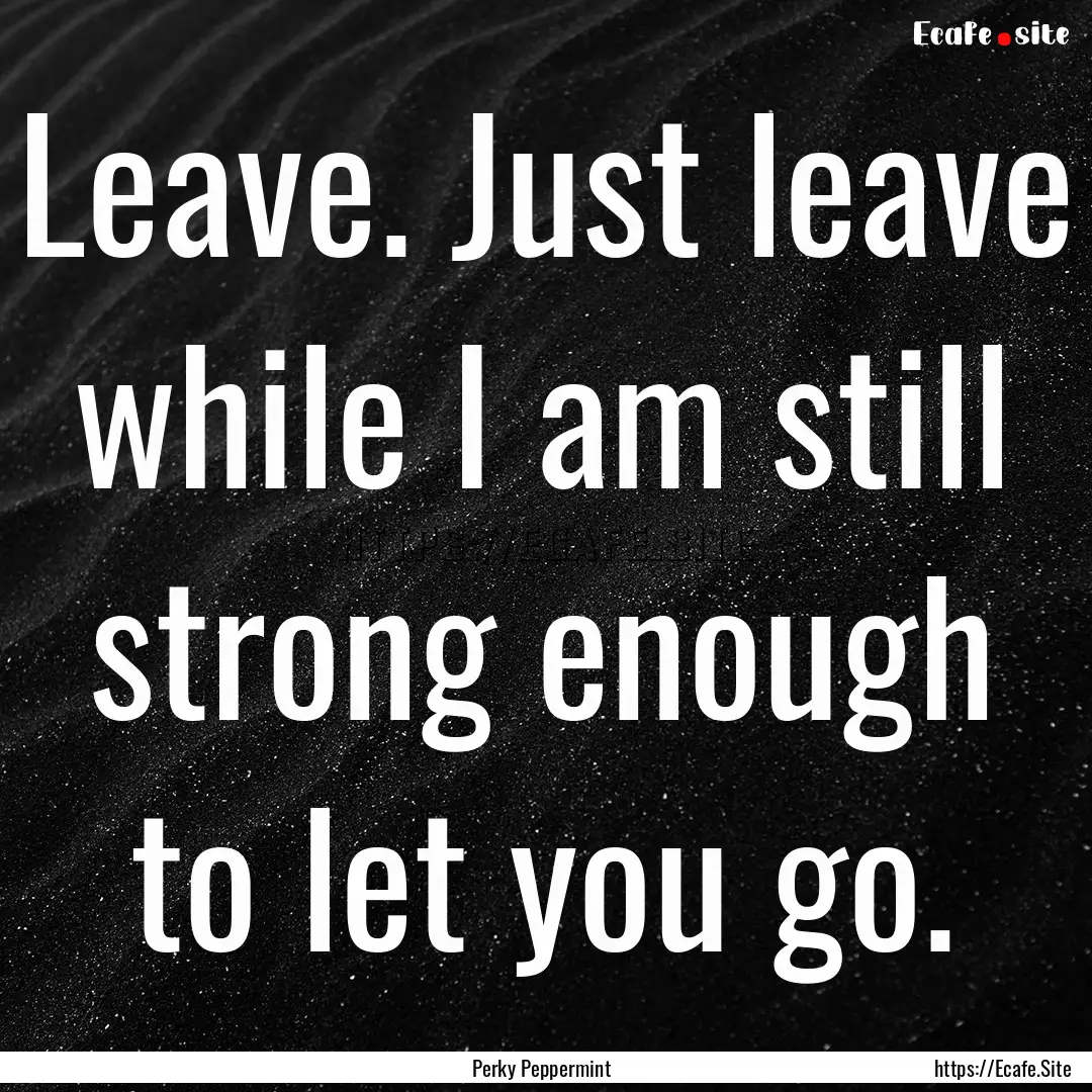 Leave. Just leave while I am still strong.... : Quote by Perky Peppermint