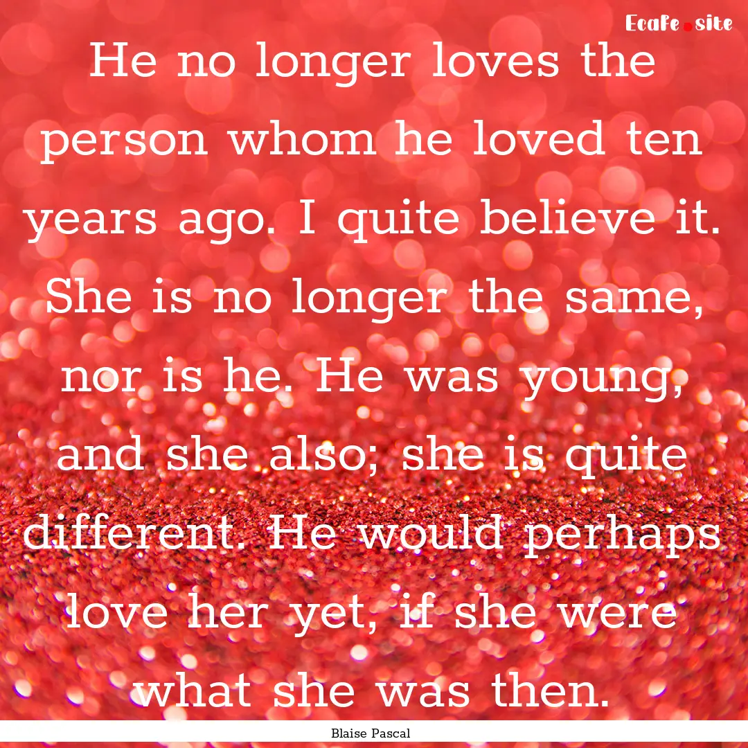 He no longer loves the person whom he loved.... : Quote by Blaise Pascal