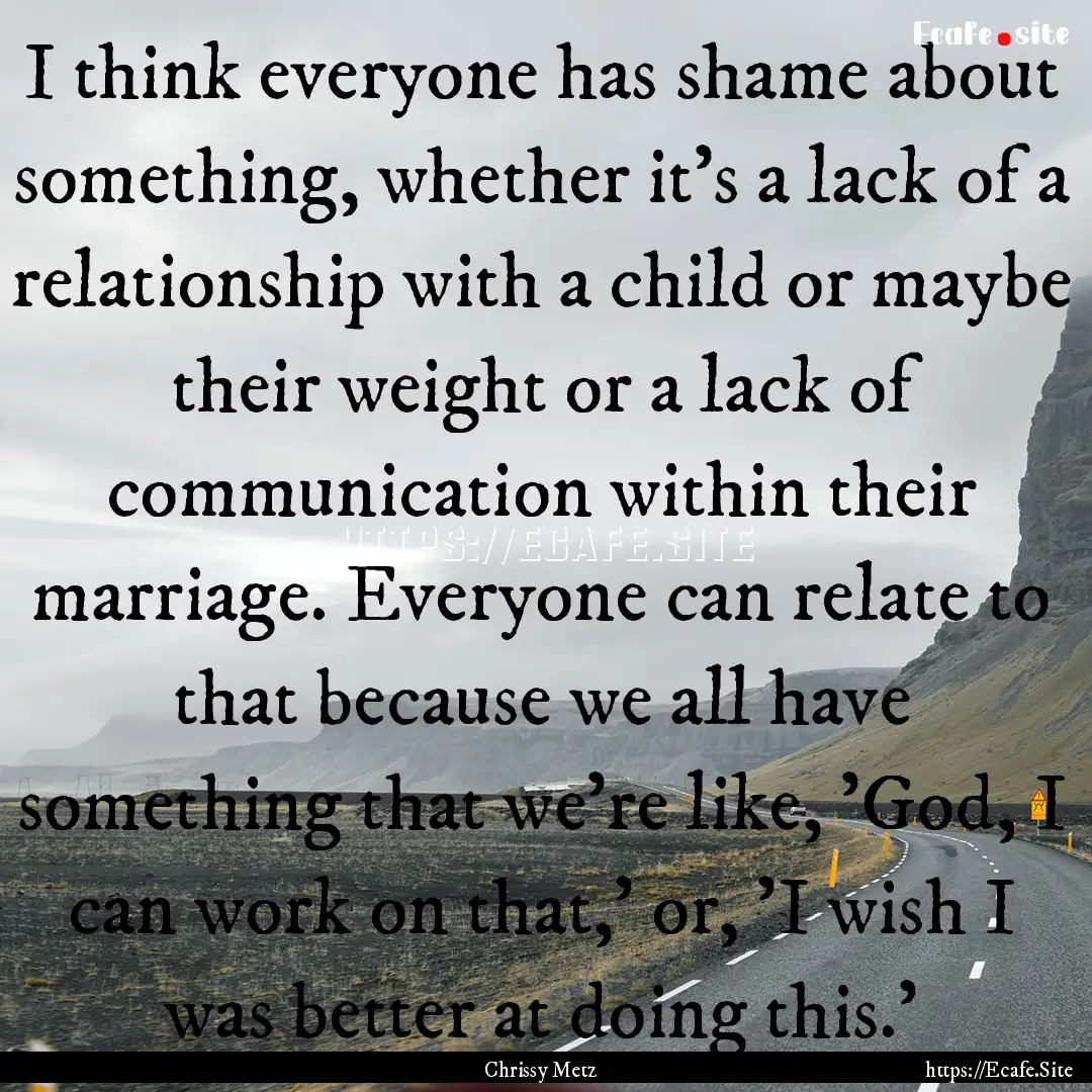 I think everyone has shame about something,.... : Quote by Chrissy Metz