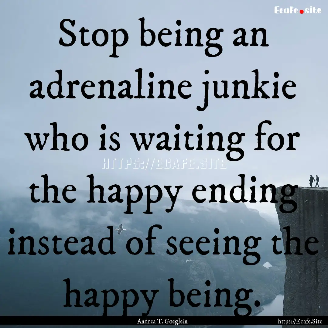 Stop being an adrenaline junkie who is waiting.... : Quote by Andrea T. Goeglein