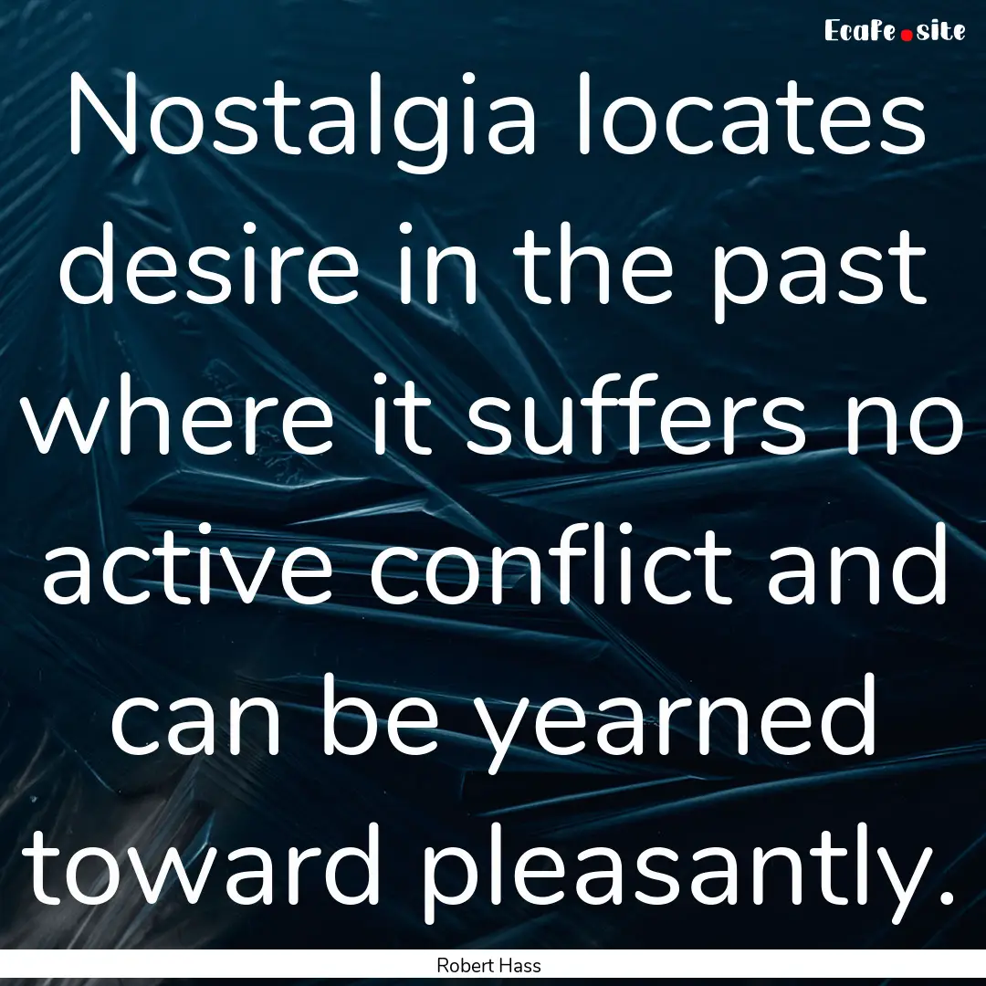 Nostalgia locates desire in the past where.... : Quote by Robert Hass