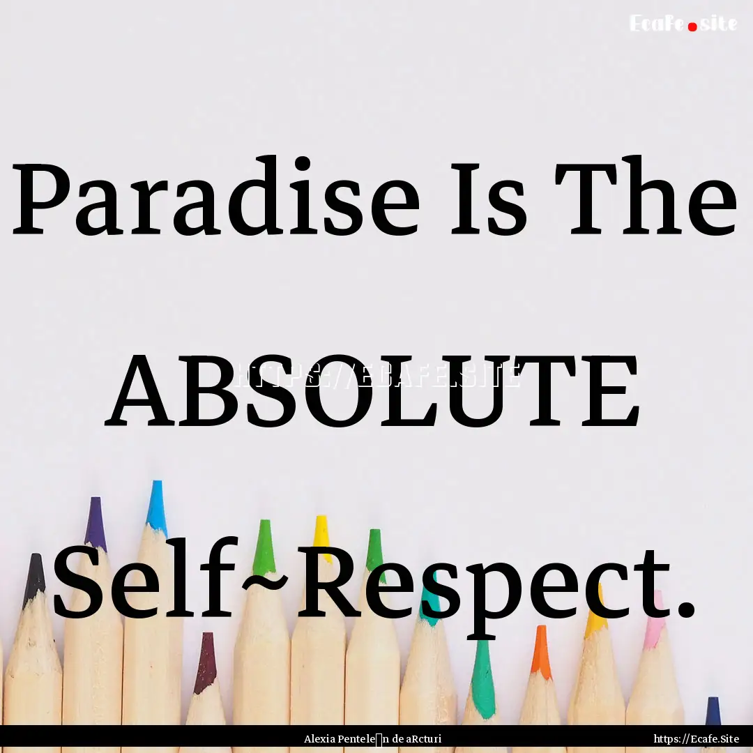 Paradise Is The ABSOLUTE Self~Respect. : Quote by Alexia Penteleόn de aRcturi